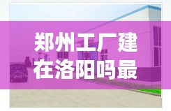 郑州工厂建在洛阳吗最新消息：郑州的工厂都集中在哪里 