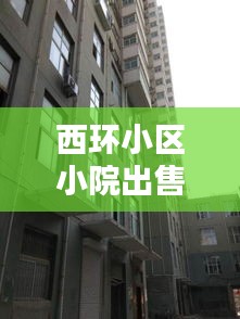 西环小区小院出售信息最新：西环小区属于哪个街道 