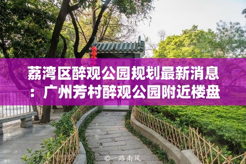 荔湾区醉观公园规划最新消息：广州芳村醉观公园附近楼盘 