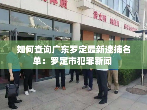 如何查询广东罗定最新逮捕名单：罗定市犯罪新闻 