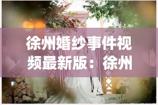 徐州婚纱事件视频最新版：徐州婚纱批发市场在哪里 