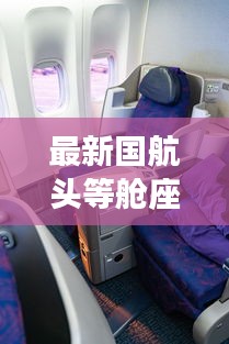 最新国航头等舱座位图片及价格：国航头等舱体验视频 