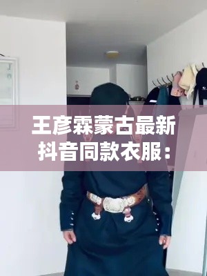 王彦霖蒙古最新抖音同款衣服：王彦霖网红 