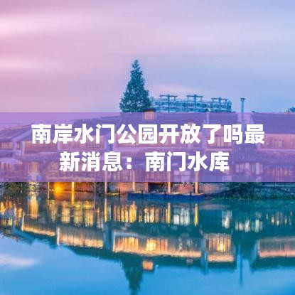 南岸水门公园开放了吗最新消息：南门水库 