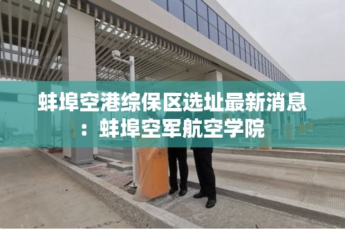 蚌埠空港综保区选址最新消息：蚌埠空军航空学院 