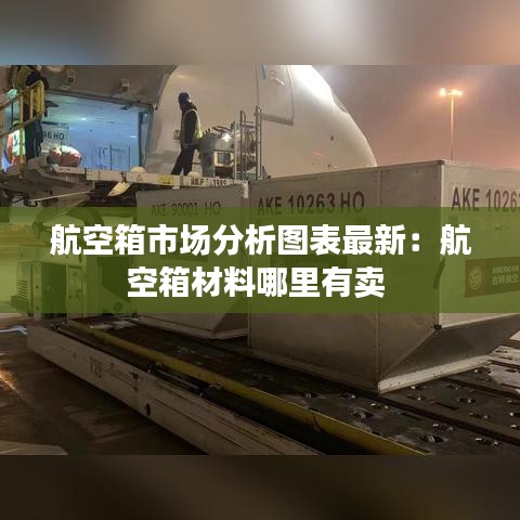 航空箱市场分析图表最新：航空箱材料哪里有卖 