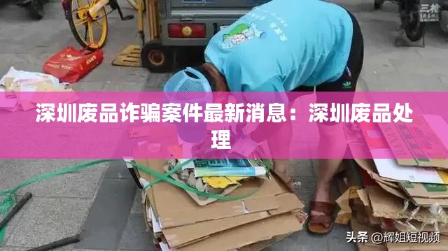 深圳废品诈骗案件最新消息：深圳废品处理 