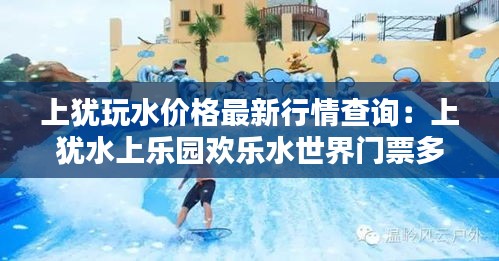 上犹玩水价格最新行情查询：上犹水上乐园欢乐水世界门票多少钱 