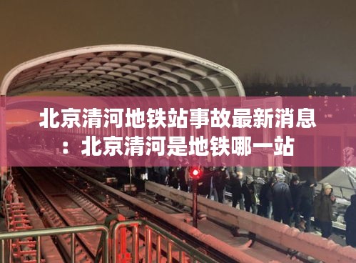 北京清河地铁站事故最新消息：北京清河是地铁哪一站 