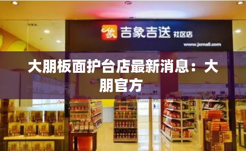 大朋板面护台店最新消息：大朋官方 