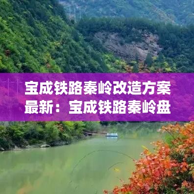 宝成铁路秦岭改造方案最新：宝成铁路秦岭盘山铁路看一下 