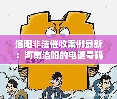 洛阳非法催收案例最新：河南洛阳的电话号码是催收什么的 