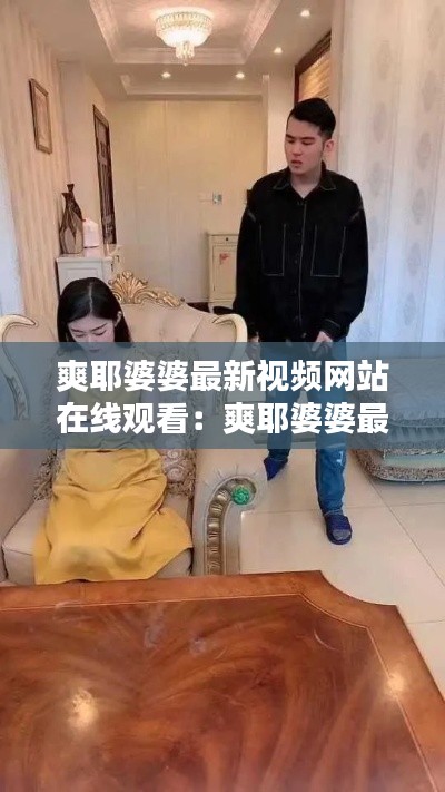 爽耶婆婆最新视频网站在线观看：爽耶婆婆最新视频网站在线观看下载 