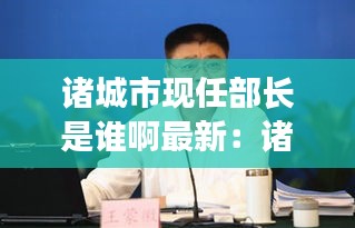 诸城市现任部长是谁啊最新：诸城市现任部长是谁啊最新名单 