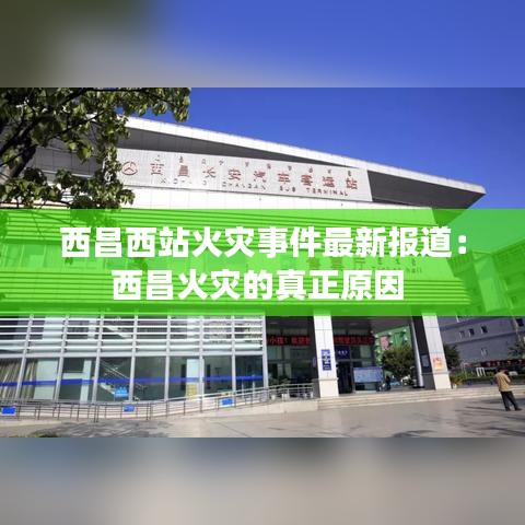 西昌西站火灾事件最新报道：西昌火灾的真正原因 