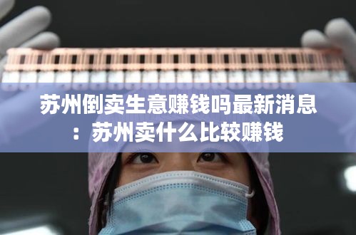 苏州倒卖生意赚钱吗最新消息：苏州卖什么比较赚钱 