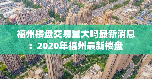 福州楼盘交易量大吗最新消息：2020年福州最新楼盘 