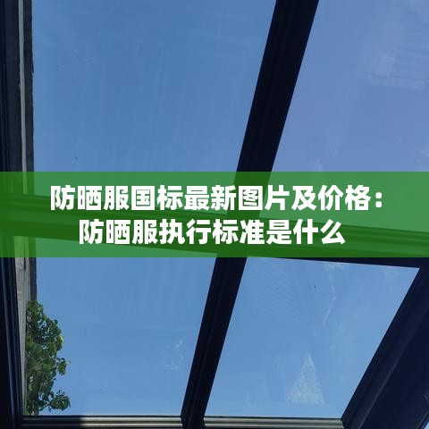 防晒服国标最新图片及价格：防晒服执行标准是什么 