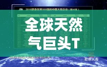 全球天然气巨头TOP10揭秘，引领世界能源转型的天然气领域领导者