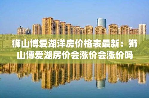 狮山博爱湖洋房价格表最新：狮山博爱湖房价会涨价会涨价吗 