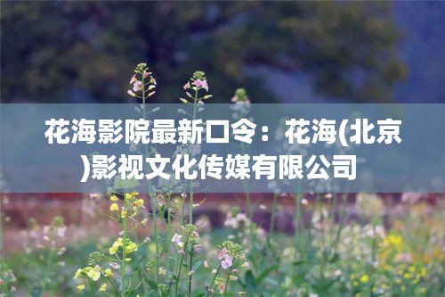 花海影院最新口令：花海(北京)影视文化传媒有限公司 