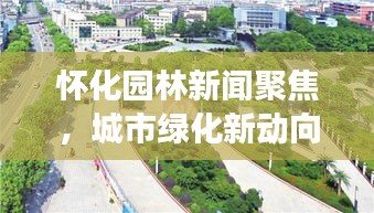 怀化园林新闻聚焦，城市绿化新动向与生态建设蓬勃发展