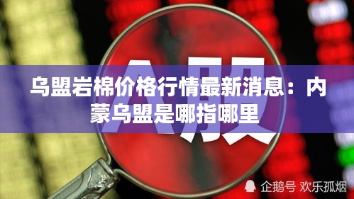 乌盟岩棉价格行情最新消息：内蒙乌盟是哪指哪里 