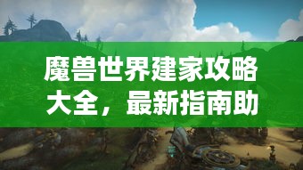 魔兽世界建家攻略大全，最新指南助你轻松打造家园！