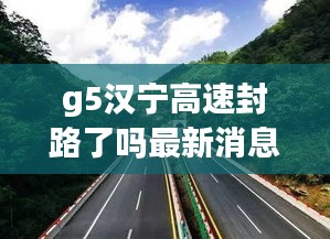 g5汉宁高速封路了吗最新消息：高速集团汉宁分公司 