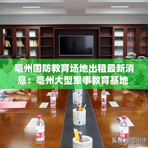 亳州国防教育场地出租最新消息：亳州大型军事教育基地 