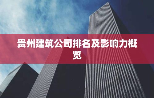 贵州建筑公司排名及影响力概览