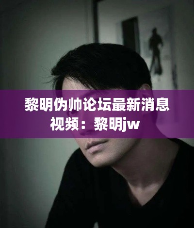 黎明伪帅论坛最新消息视频：黎明jw 