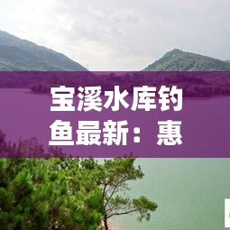 宝溪水库钓鱼最新：惠州宝溪水库 