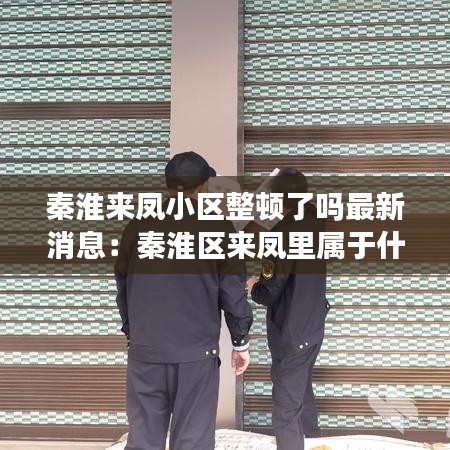 秦淮来凤小区整顿了吗最新消息：秦淮区来凤里属于什么街道 