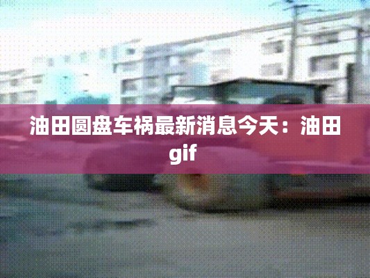 油田圆盘车祸最新消息今天：油田gif 