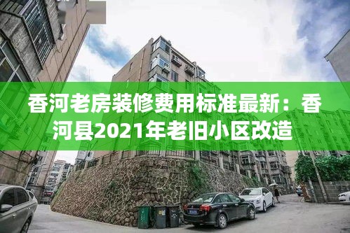 香河老房装修费用标准最新：香河县2021年老旧小区改造 