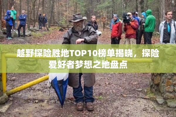 越野探险胜地TOP10榜单揭晓，探险爱好者梦想之地盘点