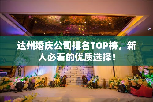 达州婚庆公司排名TOP榜，新人必看的优质选择！