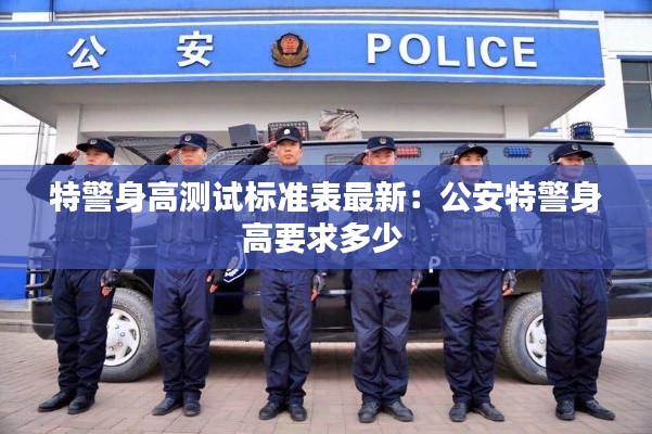 特警身高测试标准表最新：公安特警身高要求多少 