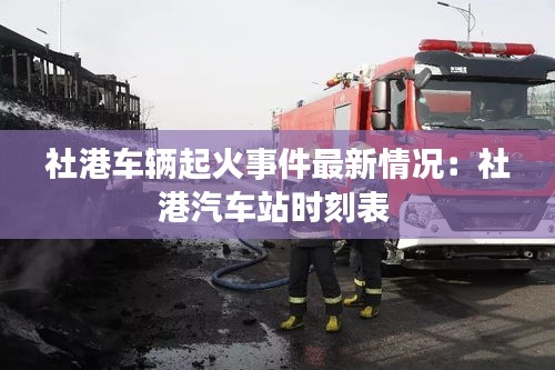 社港车辆起火事件最新情况：社港汽车站时刻表 