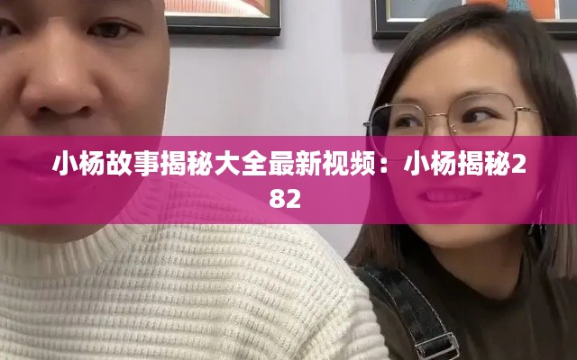 小杨故事揭秘大全最新视频：小杨揭秘282 