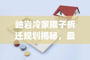 岫岩冷家隈子拆迁规划揭秘，最新动态与影响分析