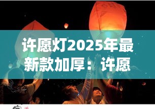 许愿灯2025年最新款加厚：许愿灯的制作方法 