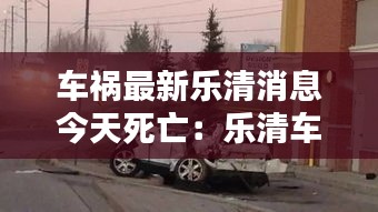 车祸最新乐清消息今天死亡：乐清车祸6人死 酒驾 