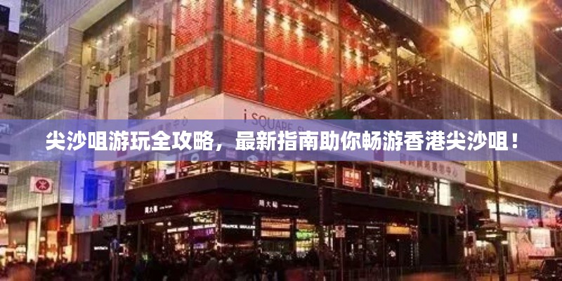 尖沙咀游玩全攻略，最新指南助你畅游香港尖沙咀！