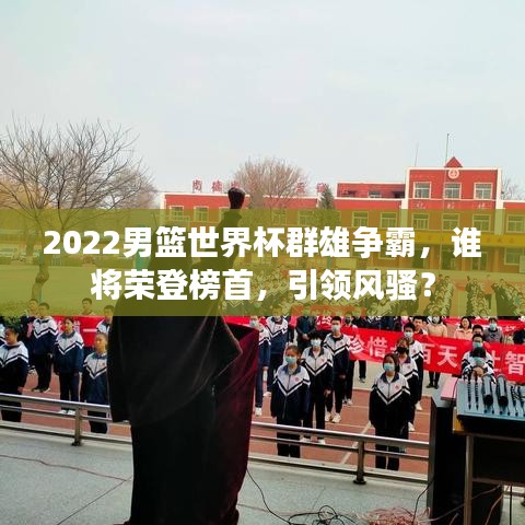 2022男篮世界杯群雄争霸，谁将荣登榜首，引领风骚？