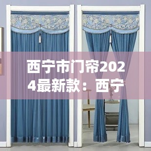 西宁市门帘2024最新款：西宁安装窗帘电话号码 