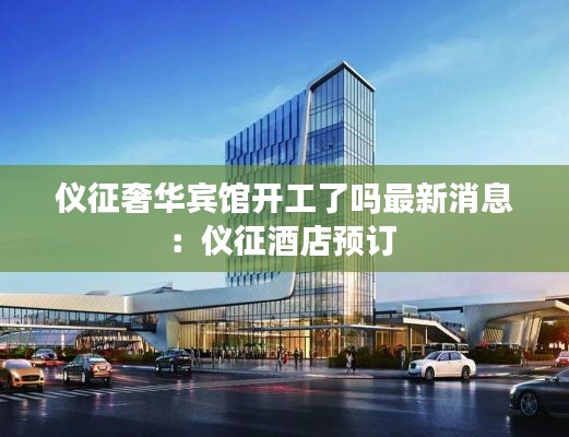 仪征奢华宾馆开工了吗最新消息：仪征酒店预订 