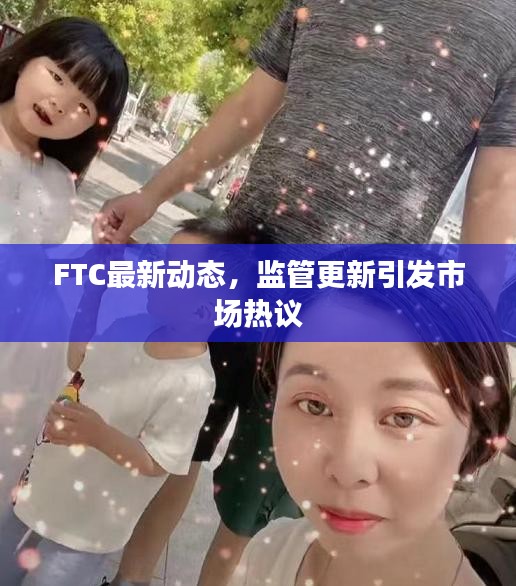 FTC最新动态，监管更新引发市场热议