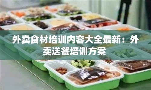 外卖食材培训内容大全最新：外卖送餐培训方案 